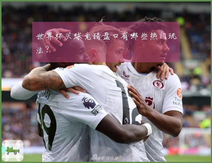 世界杯买球竞猜盘口有哪些热门玩法？