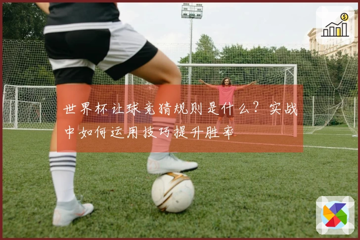 世界杯让球竞猜规则是什么？实战中如何运用技巧提升胜率