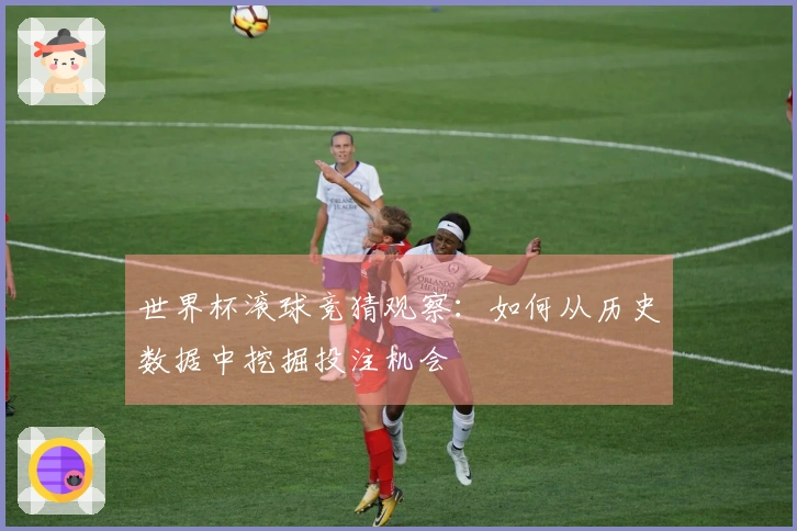 世界杯滚球竞猜观察：如何从历史数据中挖掘投注机会
