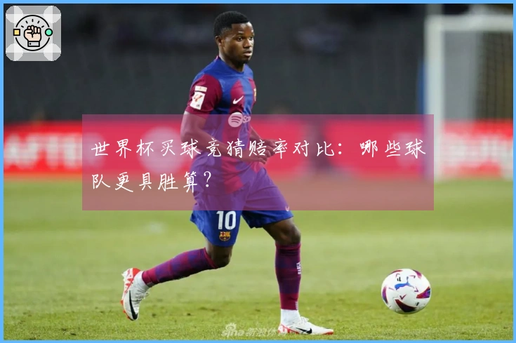 世界杯买球竞猜赔率对比：哪些球队更具胜算？