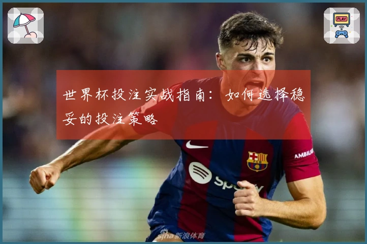 世界杯投注实战指南：如何选择稳妥的投注策略