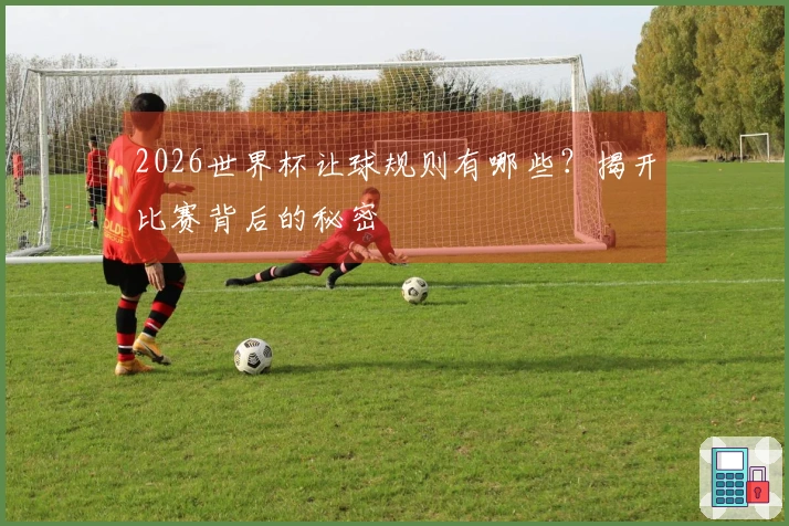 2026世界杯让球规则有哪些？揭开比赛背后的秘密