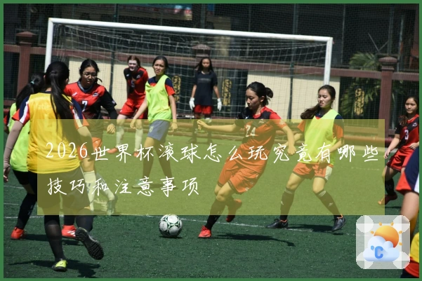 2026世界杯滚球怎么玩究竟有哪些技巧和注意事项